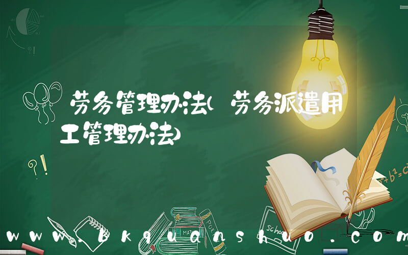 劳务管理办法(劳务派遣用工管理办法)