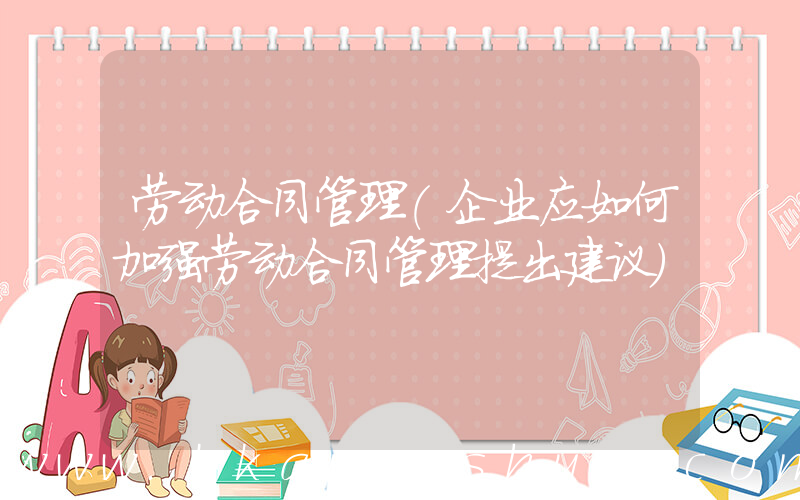 劳动合同管理(企业应如何加强劳动合同管理提出建议)