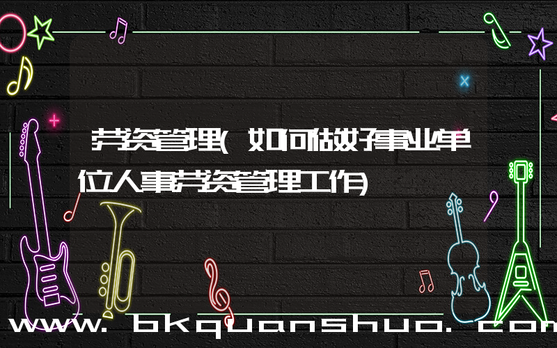 劳资管理(如何做好事业单位人事劳资管理工作)