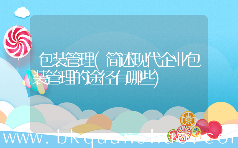 包装管理(简述现代企业包装管理的途径有哪些)