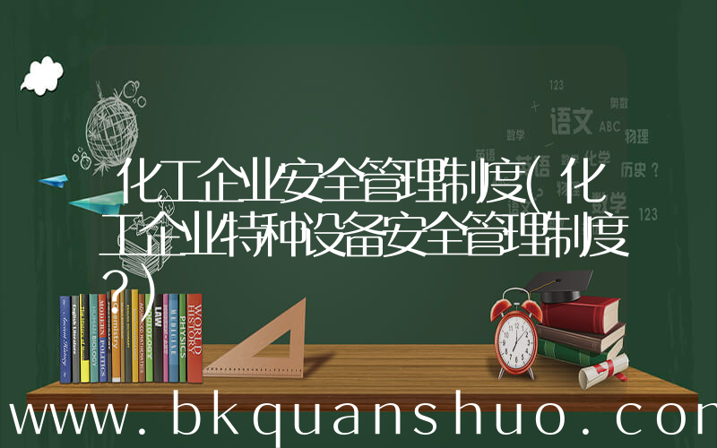 化工企业安全管理制度(化工企业特种设备安全管理制度？)