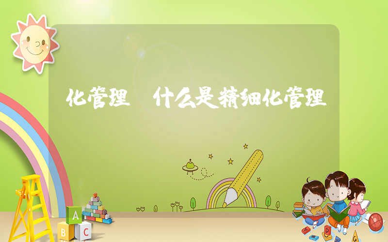 化管理(什么是精细化管理)