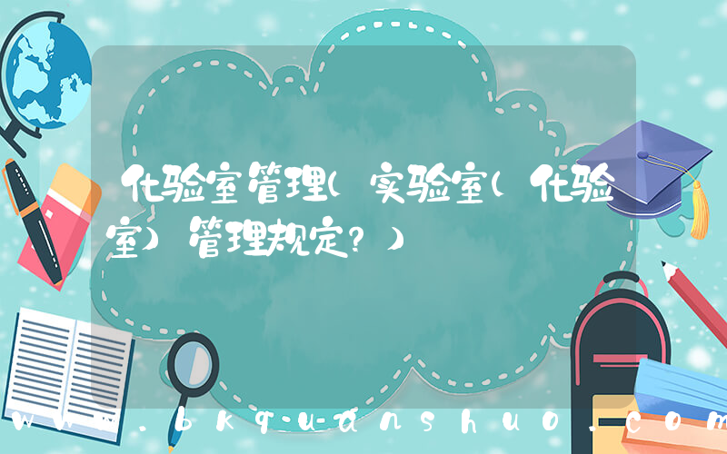 化验室管理(实验室(化验室)管理规定？)