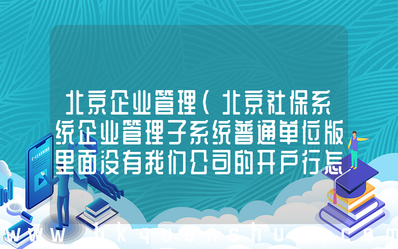 北京企业管理(北京社保系统企业管理子系统普通单位版里面没有我们公司的开户行怎么办拜托各位大神)