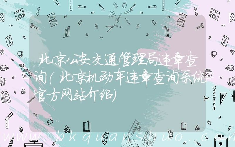 北京公安交通管理局违章查询(北京机动车违章查询系统官方网站介绍)