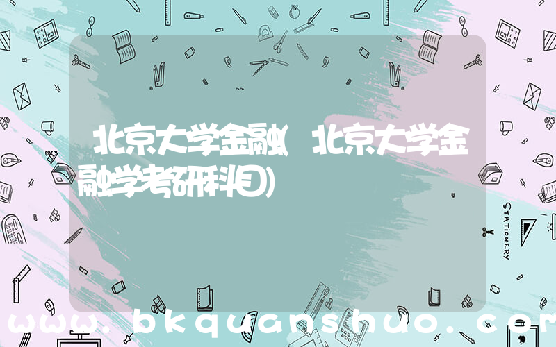 北京大学金融(北京大学金融学考研科目)