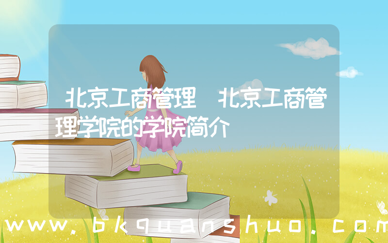 北京工商管理(北京工商管理学院的学院简介)