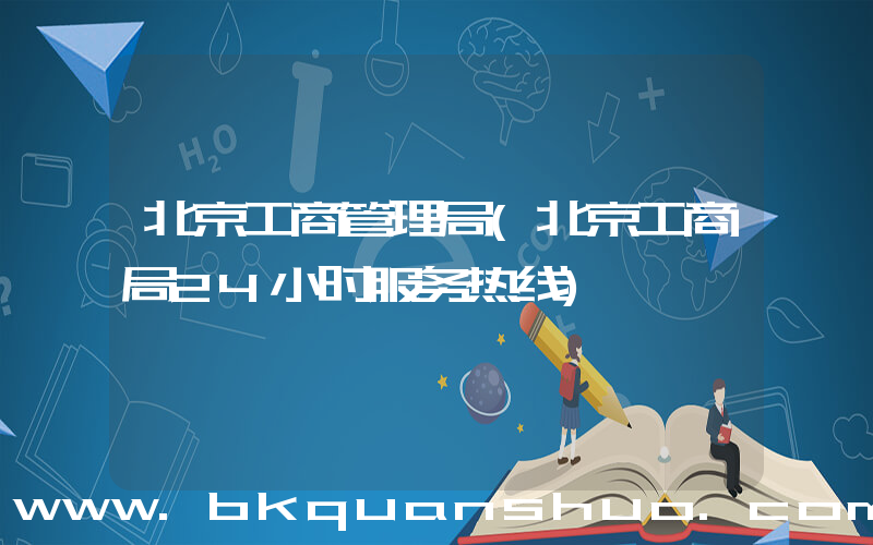北京工商管理局(北京工商局24小时服务热线)