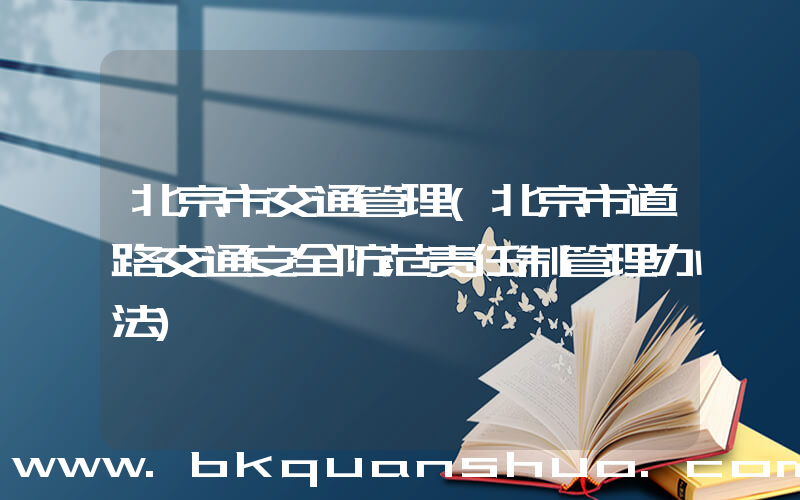 北京市交通管理(北京市道路交通安全防范责任制管理办法)