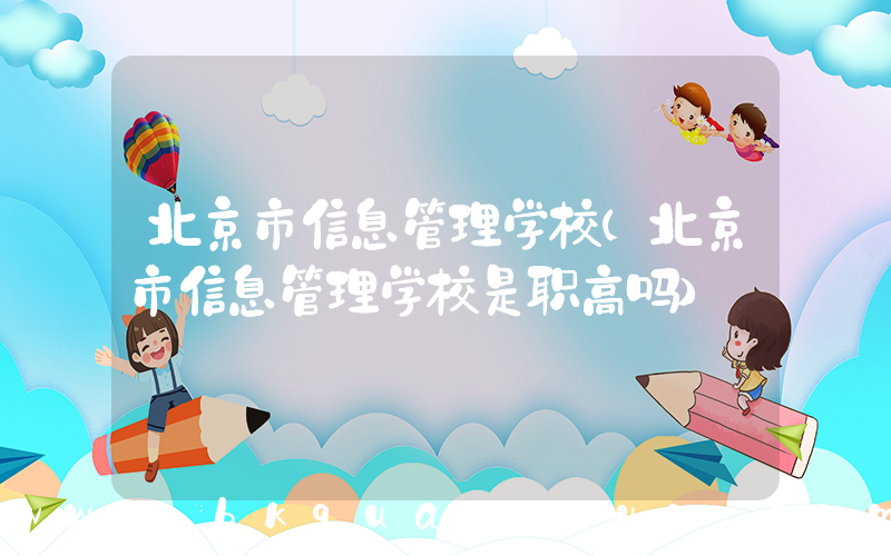 北京市信息管理学校(北京市信息管理学校是职高吗)