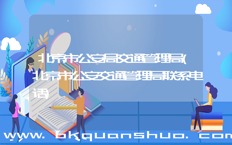 北京市公安局交通管理局(北京市公安交通管理局联系电话)