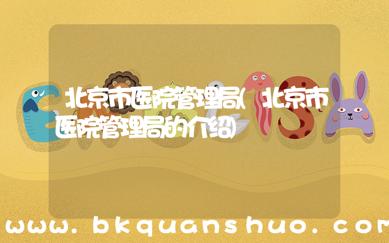 北京市医院管理局(北京市医院管理局的介绍)