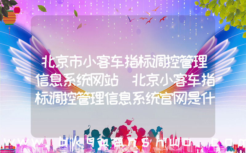 北京市小客车指标调控管理信息系统网站(北京小客车指标调控管理信息系统官网是什么？)