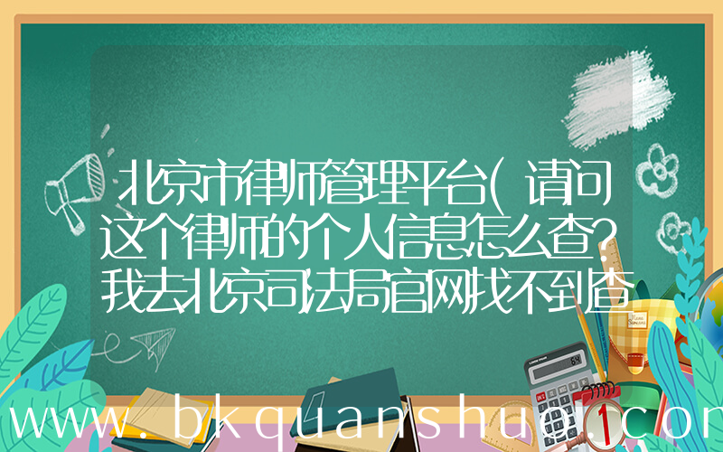 北京市律师管理平台(请问这个律师的个人信息怎么查？我去北京司法局官网找不到查询入口)