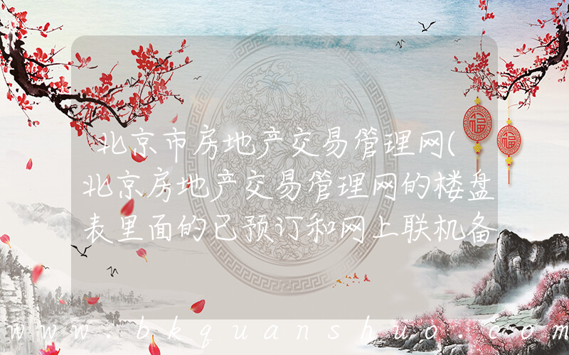 北京市房地产交易管理网(北京房地产交易管理网的楼盘表里面的已预订和网上联机备案是什么意思)
