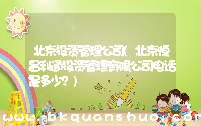 北京投资管理公司(北京恒昌利通投资管理有限公司电话是多少？)