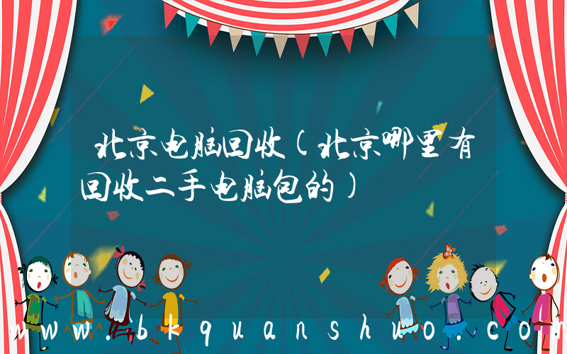 北京电脑回收(北京哪里有回收二手电脑包的)