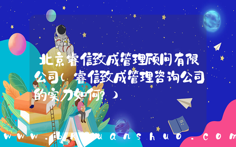 北京睿信致成管理顾问有限公司(睿信致成管理咨询公司的实力如何？)
