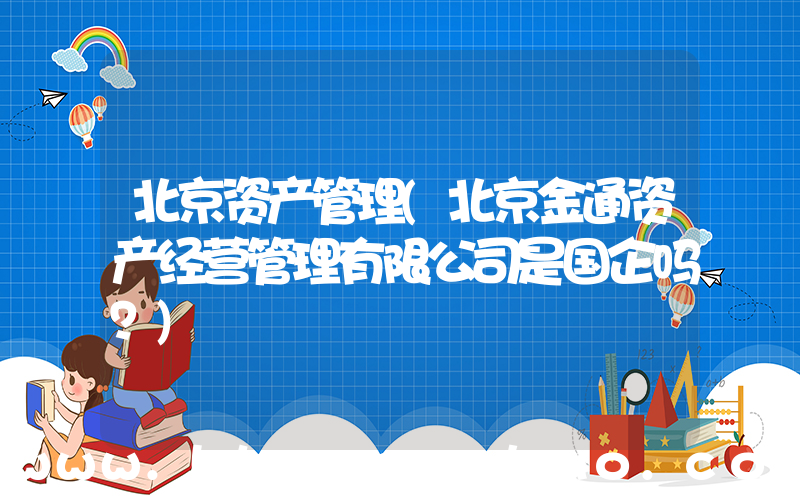 北京资产管理(北京金通资产经营管理有限公司是国企吗？)