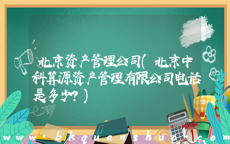 北京资产管理公司(北京中科算源资产管理有限公司电话是多少？)