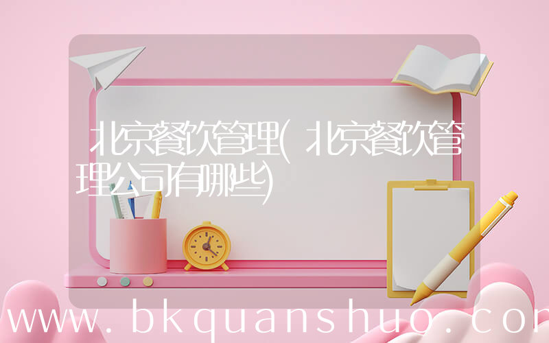 北京餐饮管理(北京餐饮管理公司有哪些)