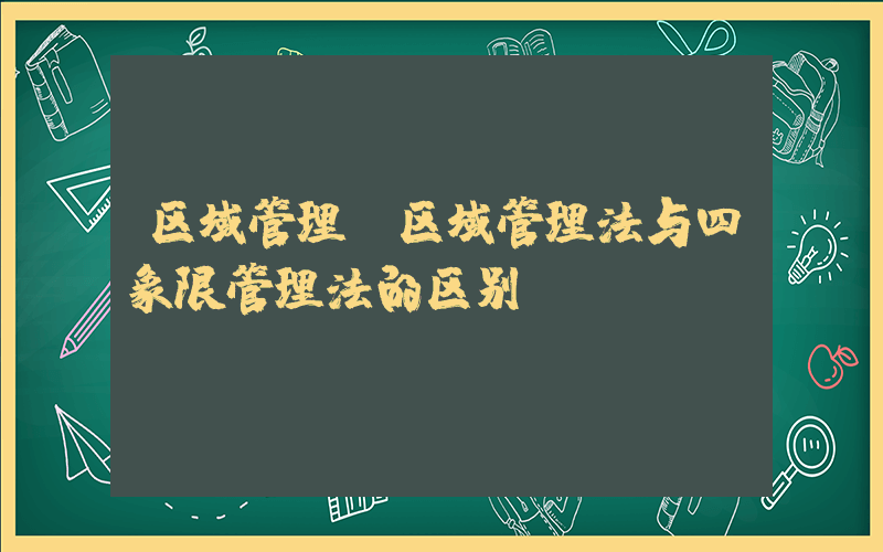 区域管理(区域管理法与四象限管理法的区别)