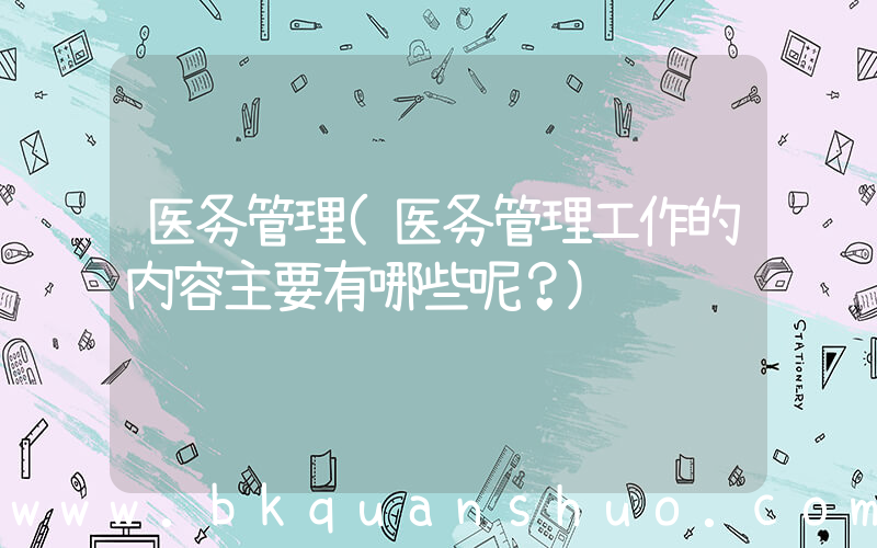 医务管理(医务管理工作的内容主要有哪些呢？)
