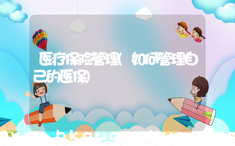 医疗保险管理(如何管理自己的医保)