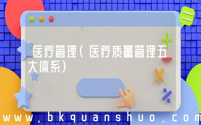 医疗管理(医疗质量管理五大体系)