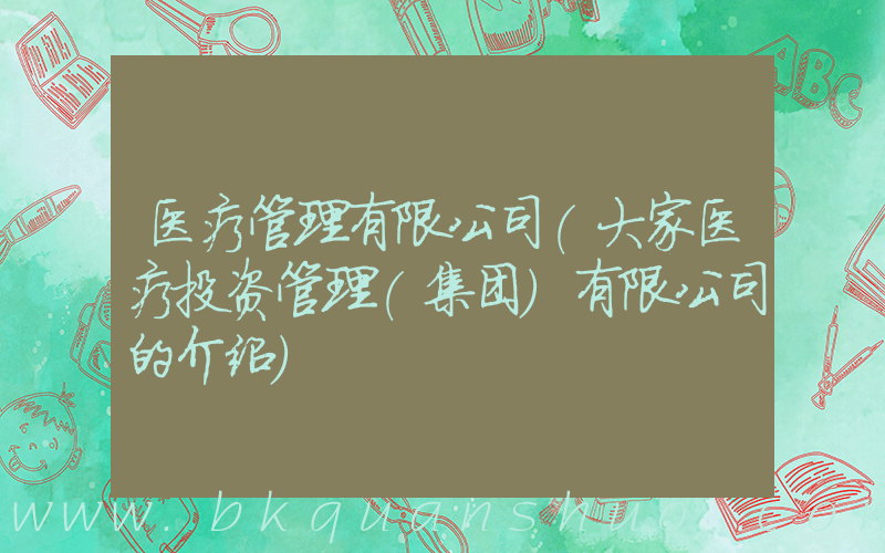 医疗管理有限公司(大家医疗投资管理(集团)有限公司的介绍)