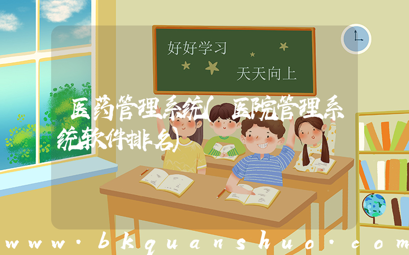 医药管理系统(医院管理系统软件排名)