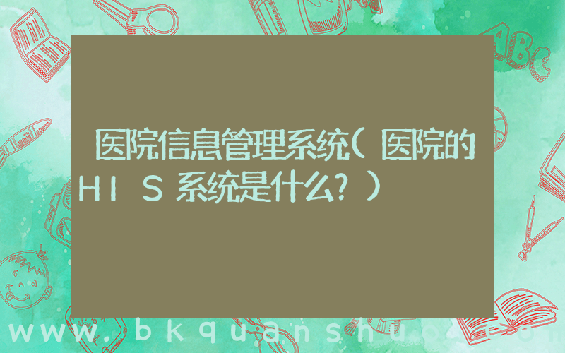 医院信息管理系统(医院的HIS系统是什么？)