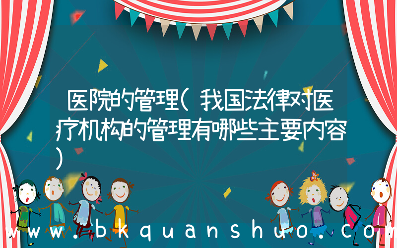 医院的管理(我国法律对医疗机构的管理有哪些主要内容)