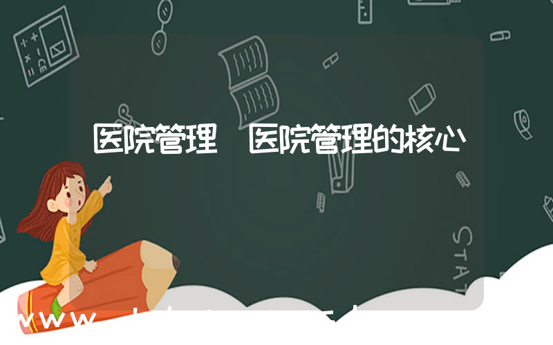 医院管理(医院管理的核心)