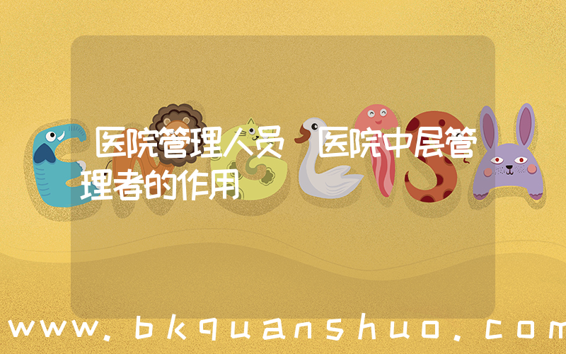 医院管理人员(医院中层管理者的作用)