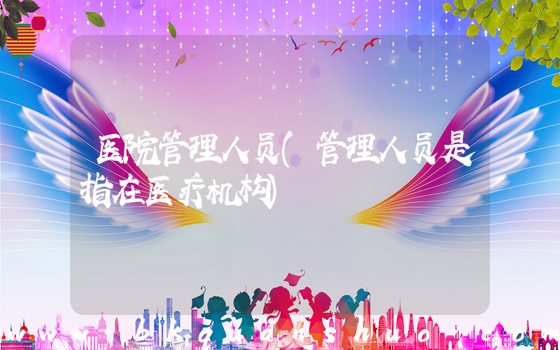 医院管理人员(管理人员是指在医疗机构)