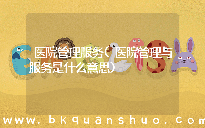 医院管理服务(医院管理与服务是什么意思)