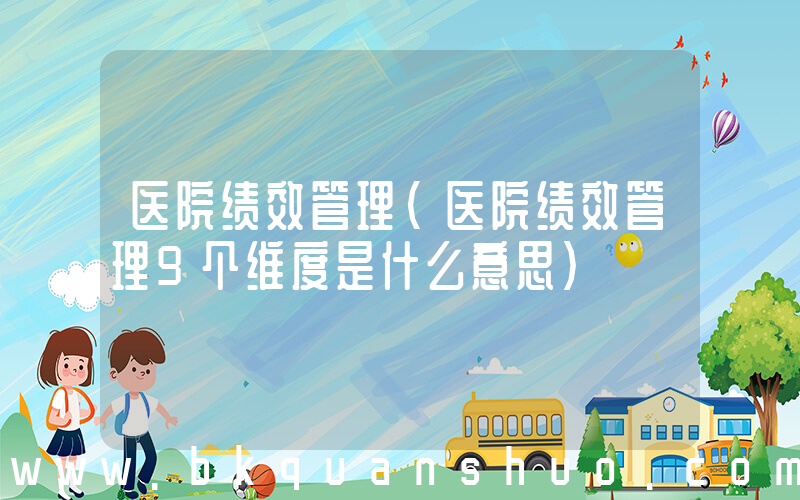 医院绩效管理(医院绩效管理9个维度是什么意思)