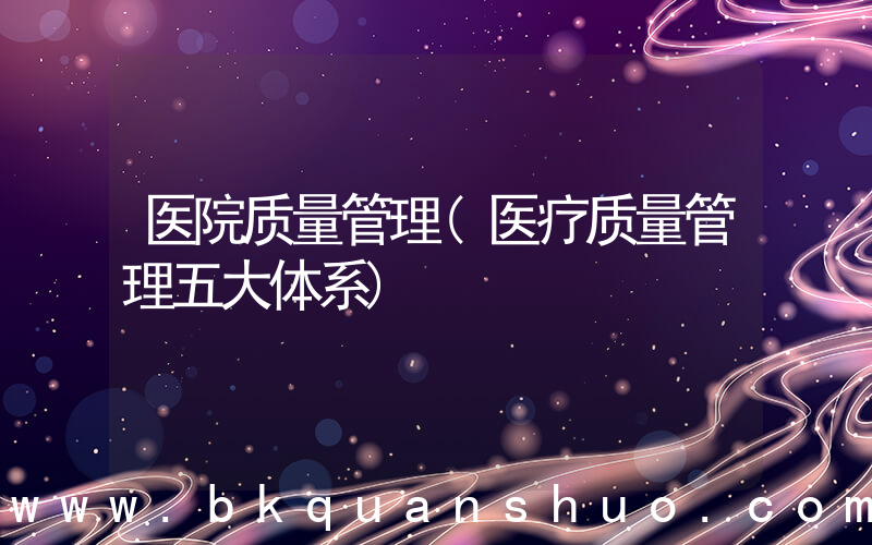 医院质量管理(医疗质量管理五大体系)