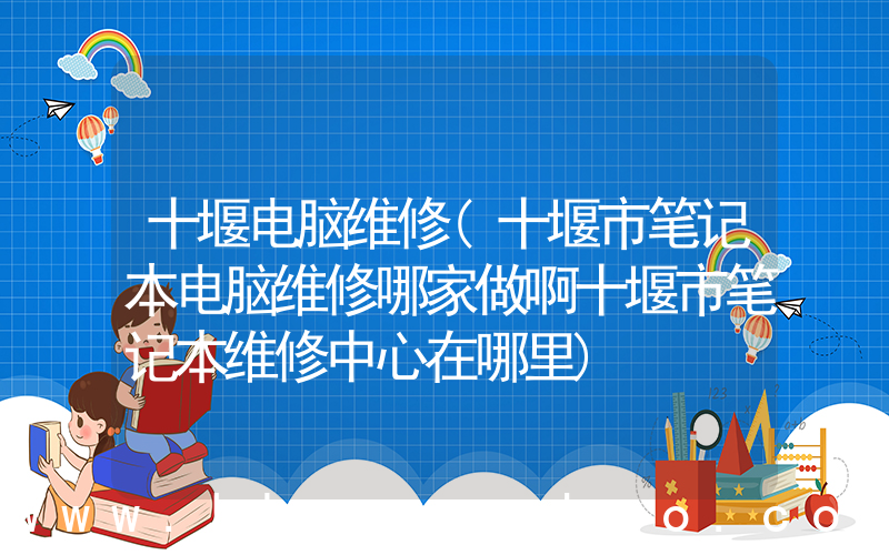 十堰电脑维修(十堰市笔记本电脑维修哪家做啊十堰市笔记本维修中心在哪里)