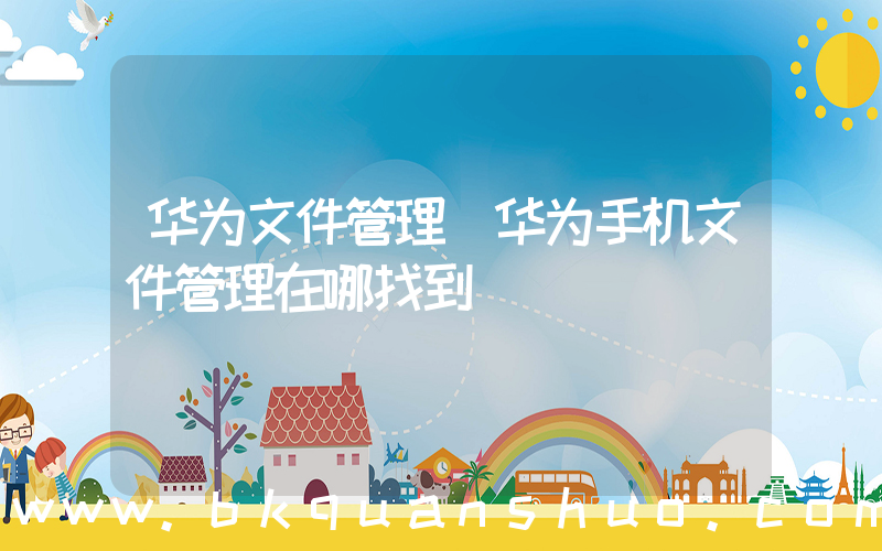 华为文件管理(华为手机文件管理在哪找到)
