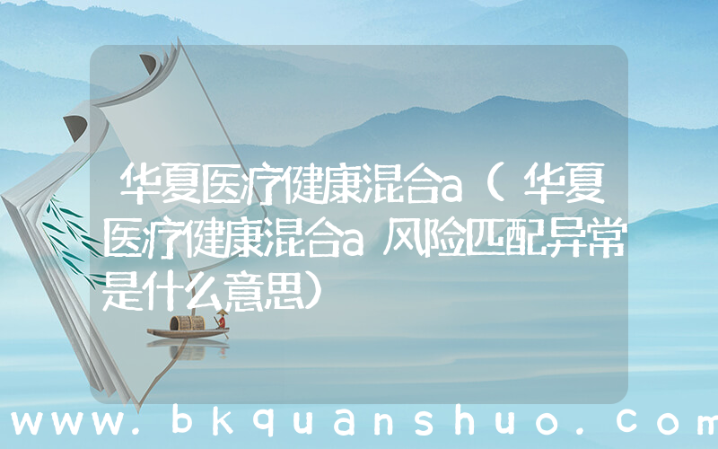 华夏医疗健康混合a(华夏医疗健康混合a风险匹配异常是什么意思)