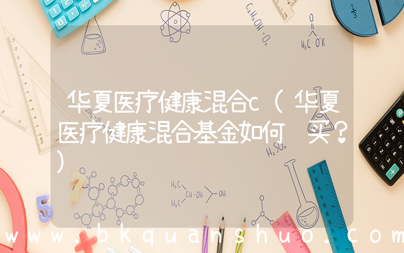 华夏医疗健康混合c(华夏医疗健康混合基金如何购买？)