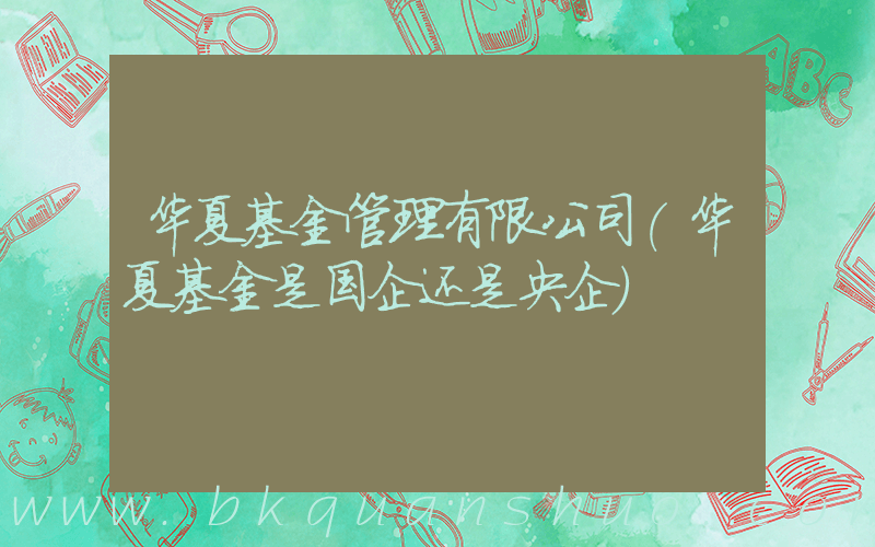 华夏基金管理有限公司(华夏基金是国企还是央企)