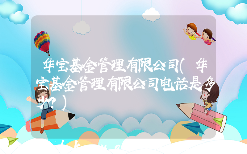 华宝基金管理有限公司(华宝基金管理有限公司电话是多少？)