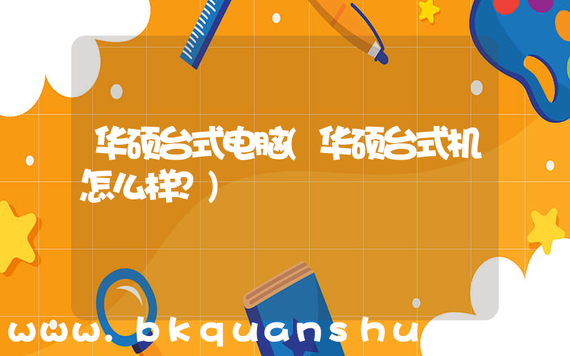 华硕台式电脑(华硕台式机怎么样？)