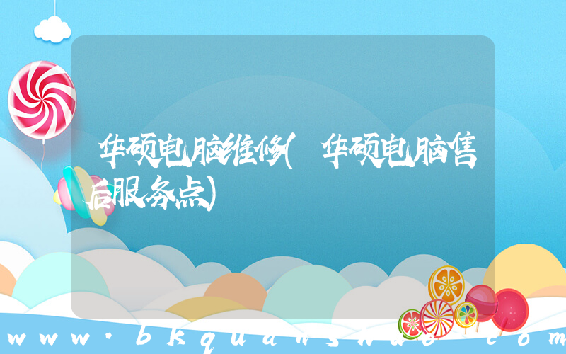 华硕电脑维修(华硕电脑售后服务点)