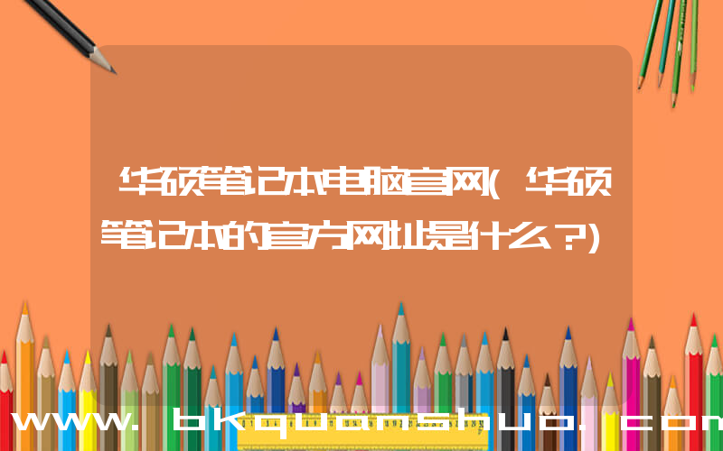 华硕笔记本电脑官网(华硕笔记本的官方网址是什么？)