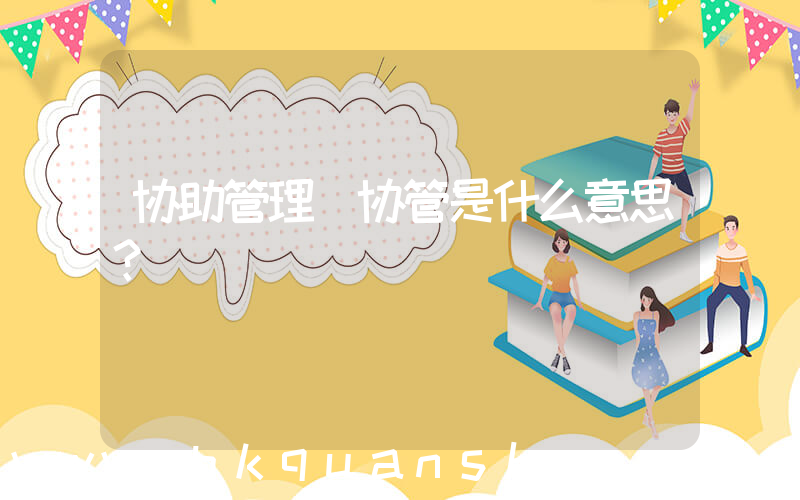 协助管理(协管是什么意思？)
