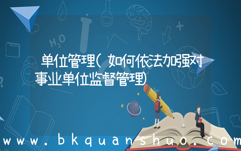 单位管理(如何依法加强对事业单位监督管理)